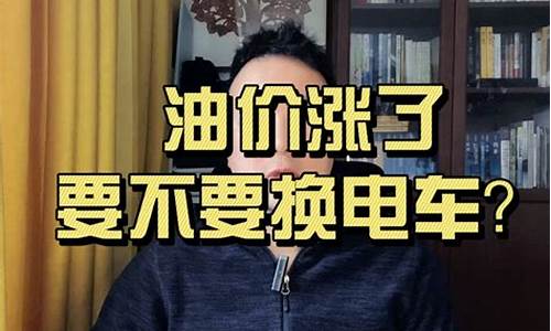 油价涨了该换电车吗_油价涨了该换电车吗