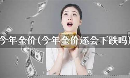 2021金价还会跌吗?_金价今年会跌价吗