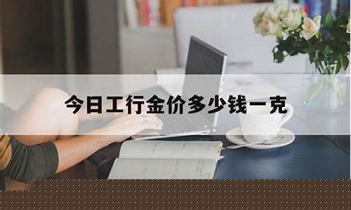 工行金价最高是多少_工行黄金多少钱一克?2020